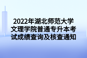 2022年湖北師范大學文理學院普通專升本考試成績查詢及核查通知 2022年湖北師范大學文理學院普通專升本考試成績查詢及核查通知