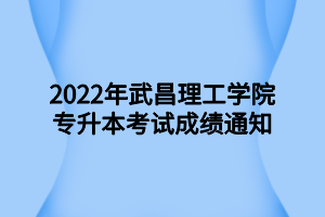 2022年武昌理工學(xué)院專升本考試成績(jī)通知 2022年武昌理工學(xué)院專升本考試成績(jī)通知