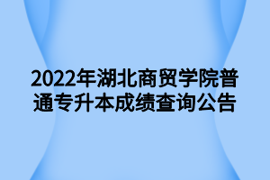 2022年湖北商貿(mào)學(xué)院普通專升本成績(jī)查詢公告 2022年湖北商貿(mào)學(xué)院普通專升本成績(jī)查詢公告