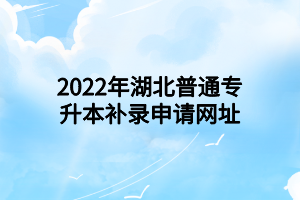 2022年湖北普通專升本補(bǔ)錄申請網(wǎng)址 2022年湖北普通專升本補(bǔ)錄申請網(wǎng)址