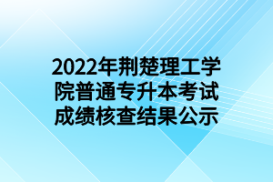 2022年荊楚理工學院普通專升本考試成績核查結(jié)果公示