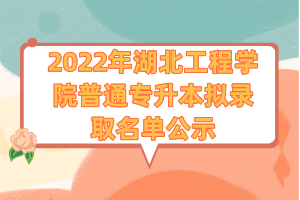 2022年湖北工程學(xué)院普通專升本擬錄取名單公示 2022年湖北工程學(xué)院普通專升本擬錄取名單公示