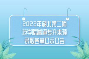 2022年湖北第二師范學院普通專升本預(yù)錄取名單公示公告 2022年湖北第二師范學院普通專升本預(yù)錄取名單公示公告