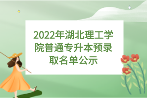 2022年湖北理工學院普通專升本預錄取名單公示 2022年湖北理工學院普通專升本預錄取名單公示