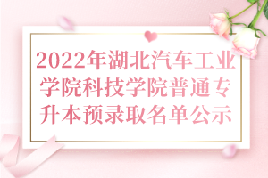 2022年湖北汽車工業(yè)學(xué)院科技學(xué)院普通專升本預(yù)錄取名單公示 2022年湖北汽車工業(yè)學(xué)院科技學(xué)院普通專升本預(yù)錄取名單公示