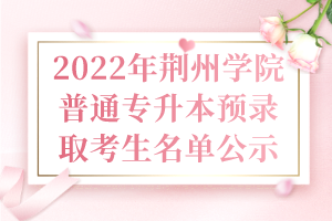 2022年荊州學(xué)院普通專升本預(yù)錄取考生名單公示 2022年荊州學(xué)院普通專升本預(yù)錄取考生名單公示