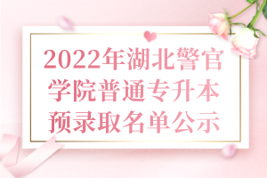 2022年湖北警官學(xué)院普通專升本預(yù)錄取名單公示 2022年湖北警官學(xué)院普通專升本預(yù)錄取名單公示