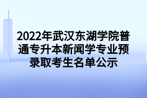 2022年武漢東湖學院普通專升本新聞學專業(yè)預錄取考生名單公示