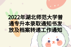 2022年湖北師范大學(xué)普通專升本錄取通知書發(fā)放及檔案轉(zhuǎn)遞工作通知 2022年湖北師范大學(xué)普通專升本錄取通知書發(fā)放及檔案轉(zhuǎn)遞工作通知