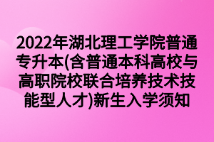 2022年湖北理工學院普通專升本(含普通本科高校與高職院校聯合培養(yǎng)技術技能型人才)新生入學須知