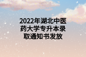 2022年湖北中醫(yī)藥大學(xué)專升本錄取通知書發(fā)放 2022年湖北中醫(yī)藥大學(xué)專升本錄取通知書發(fā)放