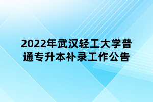 2022年武漢輕工大學普通專升本補錄工作公告