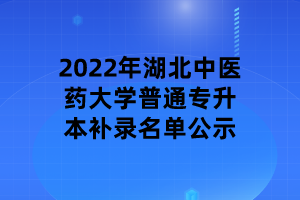 2022年湖北中醫(yī)藥大學(xué)普通專升本補(bǔ)錄名單公示 2022年湖北中醫(yī)藥大學(xué)普通專升本補(bǔ)錄名單公示