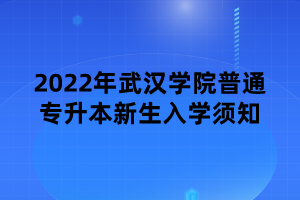 2022年武漢學(xué)院普通專升本新生入學(xué)須知 2022年武漢學(xué)院普通專升本新生入學(xué)須知