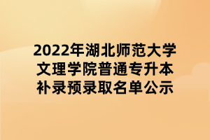 2022年湖北師范大學文理學院普通專升本補錄預(yù)錄取名單公示 2022年湖北師范大學文理學院普通專升本補錄預(yù)錄取名單公示