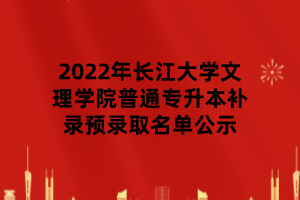 2022年長江大學(xué)文理學(xué)院普通專升本補錄預(yù)錄取名單公示 2022年長江大學(xué)文理學(xué)院普通專升本補錄預(yù)錄取名單公示