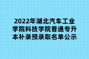 2022年湖北汽車工業(yè)學(xué)院科技學(xué)院普通專升本補(bǔ)錄預(yù)錄取名單公示 2022年湖北汽車工業(yè)學(xué)院科技學(xué)院普通專升本補(bǔ)錄預(yù)錄取名單公示