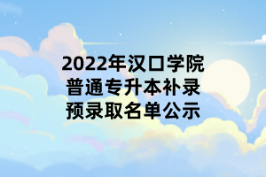 2022年漢口學(xué)院普通專升本補錄預(yù)錄取名單公示 2022年漢口學(xué)院普通專升本補錄預(yù)錄取名單公示