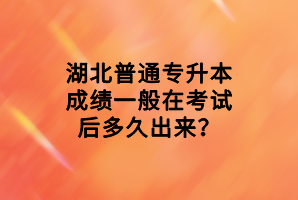 湖北普通專升本成績一般在考試后多久出來？
