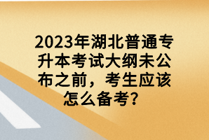 2023年湖北普通專升本考試大綱未公布之前，考生應(yīng)該怎么備考？