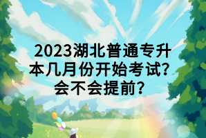 2023湖北普通專升本幾月份開始考試？會不會提前？