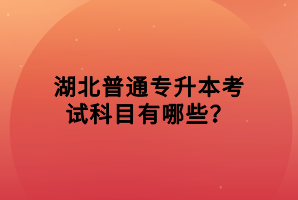湖北普通專升本考試科目有哪些？