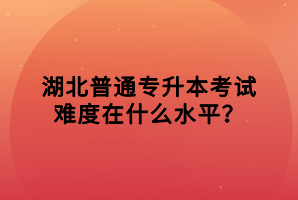 湖北普通專升本考試難度在什么水平？