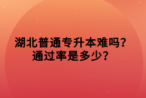 湖北普通專升本難嗎？通過率是多少？