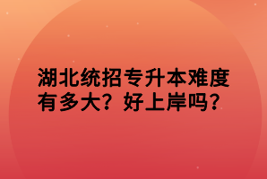 湖北統(tǒng)招專升本難度有多大？好上岸嗎？