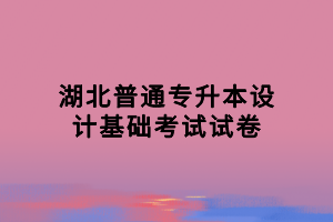 湖北普通專升本設(shè)計(jì)基礎(chǔ)考試試卷 湖北普通專升本設(shè)計(jì)基礎(chǔ)考試試卷